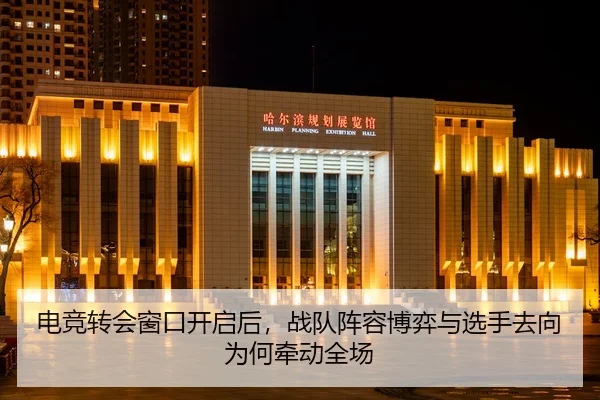 电竞转会窗口开启后,战队阵容博弈与选手去向为何牵动全场